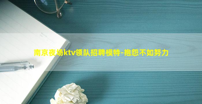 南京夜场ktv领队招聘模特-抱怨不如努力